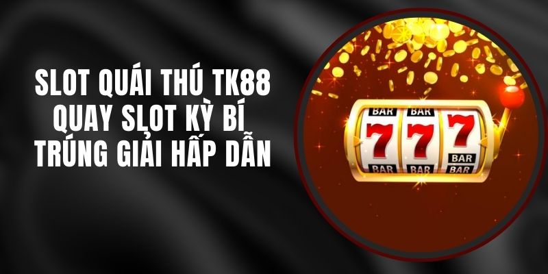 Slot Quái Thú TK88 - Quay Slot Kỳ Bí Trúng Giải Hấp Dẫn
